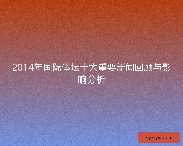 2014年国际体坛十大重要新闻回顾与影响分析