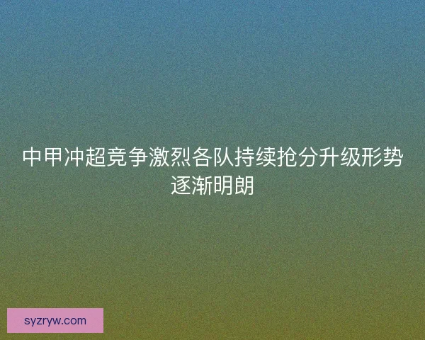 中甲冲超竞争激烈各队持续抢分升级形势逐渐明朗