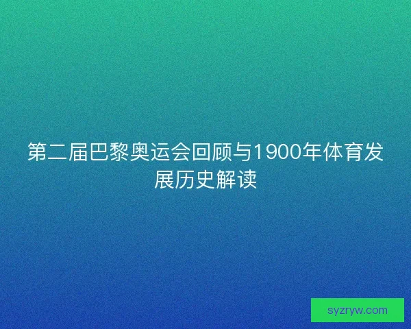 第二届巴黎奥运会回顾与1900年体育发展历史解读
