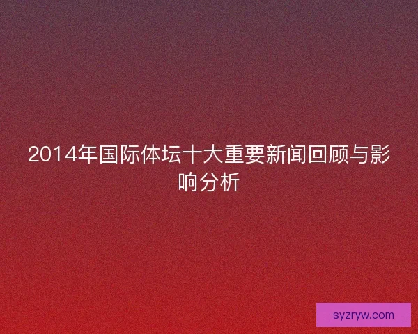 2014年国际体坛十大重要新闻回顾与影响分析