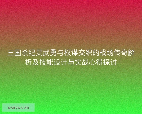 三国杀纪灵武勇与权谋交织的战场传奇解析及技能设计与实战心得探讨