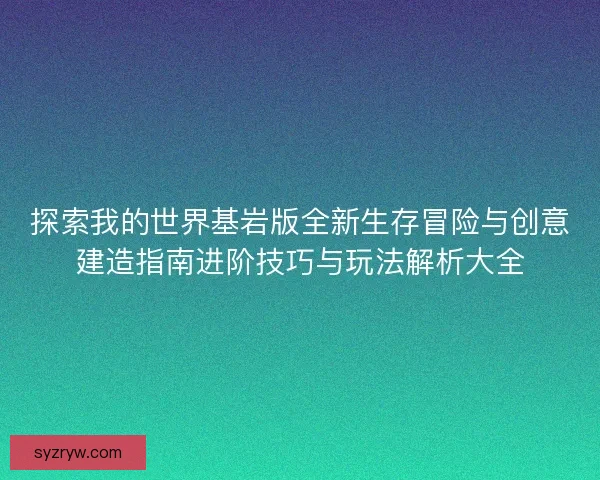 探索我的世界基岩版全新生存冒险与创意建造指南进阶技巧与玩法解析大全