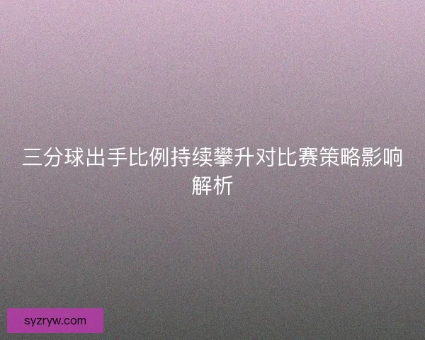 三分球出手比例持续攀升对比赛策略影响解析